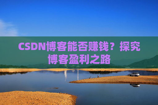 CSDN博客能否赚钱？探究博客盈利之路