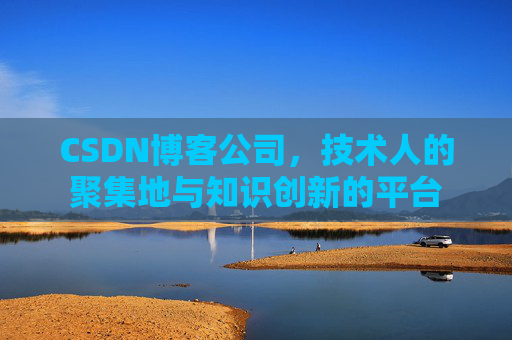 CSDN博客公司，技术人的聚集地与知识创新的平台